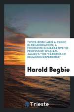 Twice-Born Men a Clinic in Regeneration; A Footnote in Narrative to Professor William James's the Varieties of Relgious Experience