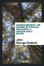 George Birkbeck, the Pioneer of Popular Education. a Memoir and a Review