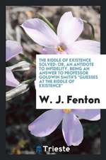 The Riddle of Existence Solved: Or, an Antidote to Infidelity, Being an Answer to Professor Goldwin Smith's Guesses at the Riddle of Existence