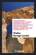 The Letters of a Conservative: In Which Are Shown the Only Means of Saving What Is Left of the English Church. Addrest to Lord Melbourne. Pp. 1-97