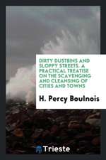 Dirty Dustbins and Sloppy Streets. a Practical Treatise on the Scavenging and Cleansing of Cities and Towns