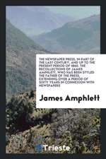 The Newspaper Press, in Part of the Last Century, and Up to the Present Period of 1860. the Recollections of James Amphlett, Who Has Been Styled the F