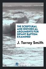 The Scriptural and Historical Arguments for Infant Baptism Examined