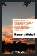 The Stepping-Stone to Architecture, Consisting of a Series of Questions and Answers, Explaining in Simple Language the Principles and Progress of Arch