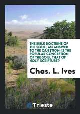 The Bible Doctrine of the Soul; An Answer to the Question: Is the Popular Conception of the Soul That of Holy Scripture?