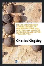 The Life and Works of Charles Kingsley, in Nineteen Volumes, Vol. IX; Hypatia Or, New Foes with an Old Face, in Two Volumes, Vol. I