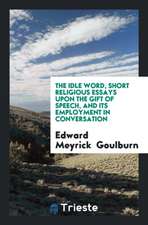 The Idle Word, Short Religious Essays Upon the Gift of Speech, and Its Employment in Conversation