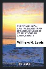 Christian Union, and the Protestant Episcopal Church in Its Relations to Church Unity