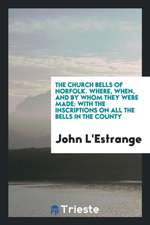 The Church Bells of Norfolk, Where, When, and by Whom They Were Made: With ...