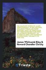 The Complete Works of James Whitcomb Riley; In Ten Volumes, Including Poems and Prose Sketches, Many of Which Have Not Heretofore Been Published; An A