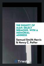 The Dignity of Man: Select Sermons. with a Memorial Address