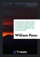 Fruits of Solitude: In Reflections and Maxims Relating to the Conduct of ...