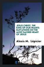 Jesus Christ, the King of Our Hearts: Elevations on the Most Sacred Heart of ...