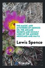 The Magic and Mysteries of Mexico: Or, the Arcane Secrets and Occult Lore of the Ancient Mexicans and Maya