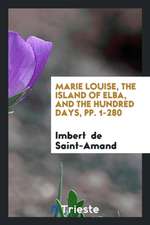 Marie Louise, the Island of Elba, and the Hundred Days, Pp. 1-280