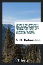 The Lettsomian Lectures Delivered at the Medical Society of London, 1872, on the Pathology and Treatment of Some Diseases of the Liver