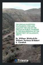 The Organ Question: Statements by Dr Ritchie, and Dr Porteous, for and Against the Use of the ...