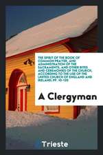 The Spirit of the Book of Common Prayer, and Administration of the Sacraments, and Other Rites and Ceremonies of the Church, According to the Use of t