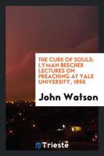 The Cure of Souls: Lyman Beecher Lectures on Preaching at Yale University, 1896