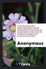 Twelve Homilies: Selected from Those Appointed to Be Read in Churches in the Time of Queen Elizabeth of Famous Memory