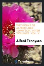 The Works of Alfred Lord Tennyson. in Ten Volumes. Vol. V