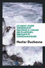 Le Tabac: Guide Théorique Et Pratique À l'Usage Des Planteurs, Débitants Et Consommateurs