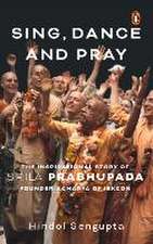 Sing, Dance and Pray: The Inspirational Story of Srila Prabhupada Founder-Acharya of Iskcon