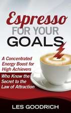 Espresso for Your Goals: A Concentrated Energy Boost for High Achievers Who Know the Secret to the Law of Attraction