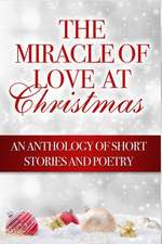 The Miracle of Love at Christmas: An Anthology of Short Stories and Poetry