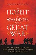 A Hobbit, a Wardrobe, and a Great War: How J.R.R. Tolkien and C.S. Lewis Rediscovered Faith, Friendship, and Heroism in the Cataclysm of 1914-1918