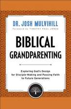 Biblical Grandparenting – Exploring God`s Design for Disciple–Making and Passing Faith to Future Generations