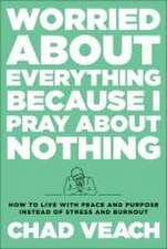 Worried about Everything Because I Pray about No – How to Live with Peace and Purpose Instead of Stress and Burnout