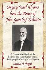 Congregational Hymns from the Poetry of John Greenleaf Whittier: A Comparative Study of the Sources and Final Works, with a Bibliographic Catalog of t