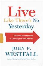 Live Like There`s No Yesterday – Discover the Freedom of Leaving the Past Behind