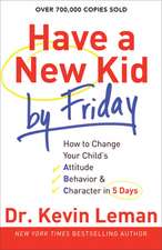 Have a New Kid by Friday – How to Change Your Child`s Attitude, Behavior & Character in 5 Days