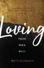 Loving Your Wife Well – A 52–Week Devotional for the Deeper, Richer Marriage You Desire