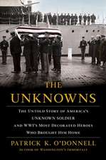 The Unknowns: The Untold Story of Americaas Unknown Soldier and Wwias Most Decorated Heroes Who Brought Him Home