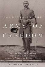 Soldiers in the Army of Freedom: The 1st Kansas Colored, the Civil War's First African American Combat Unit