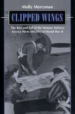 Clipped Wings: The Rise and Fall of the Women Airforce Service Pilots (Wasps) of World War II