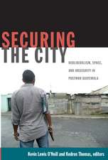 Securing the City – Neoliberalism, Space, and Insecurity in Postwar Guatemala