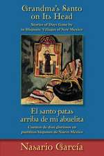 Grandma's Santo On Its Head/El Santo Patas Arriba de Mi Abuelita: Stories Of Days Gone By In Hispanic Villages Of New Mexico/Cuentos de Dias Gloriosos