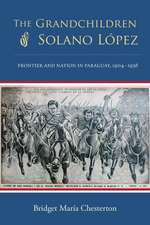 The Grandchildren of Solano Lopez: Frontier and Nation in Paraguay, 1904 1936