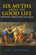 Six Myths about the Good Life: Thinking about What Has Value