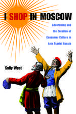 I Shop in Moscow: Advertising and the Creation of Consumer Culture in Late Tsarist Russia