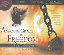 The Amazing Grace of Freedom: The Inspiring Faith of William Wilberforce, the Slaves' Champion