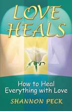 Love Heals: How to Heal Everything with Love