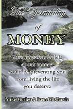 The Spirituality of Money: Your Mistaken Beliefs about Money Could Be Preventing You from Living the Life You Deserve