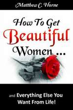 How To Get Beautiful Women and Everything Else You Want from Life