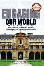 Engaging Our World: Christian Worldview from the Ivory Tower to Global Impact: Selected Papers from the 20th-Anniversary Conference of the International Institute for Christian Studies