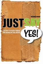 Just Say Yes!: The Power of Creative Thinking Way Outside the Tired, Old Box